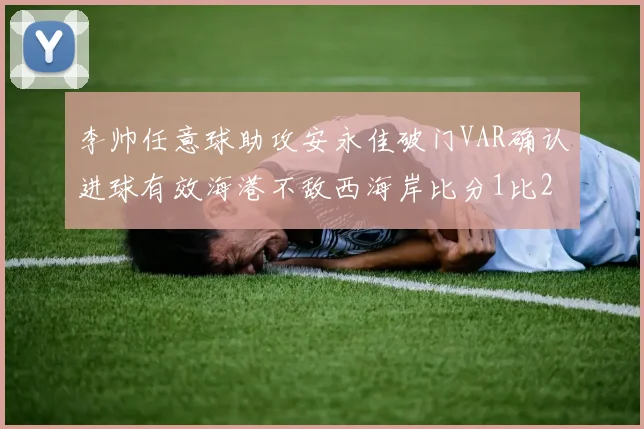 李帅任意球助攻安永佳破门VAR确认进球有效海港不敌西海岸比分1比2