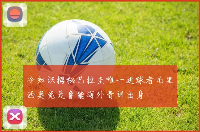 冷知识揭秘巴拉圭唯一进球者毛里西奥竟是鲁能海外青训出身