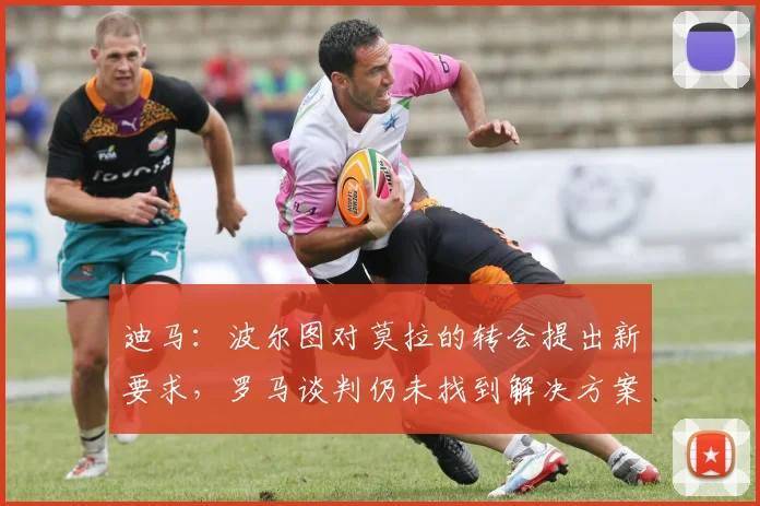 迪马:波尔图对莫拉的转会提出新要求,罗马谈判仍未找到解决方案