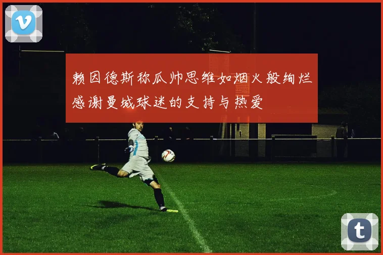 赖因德斯称瓜帅思维如烟火般绚烂感谢曼城球迷的支持与热爱