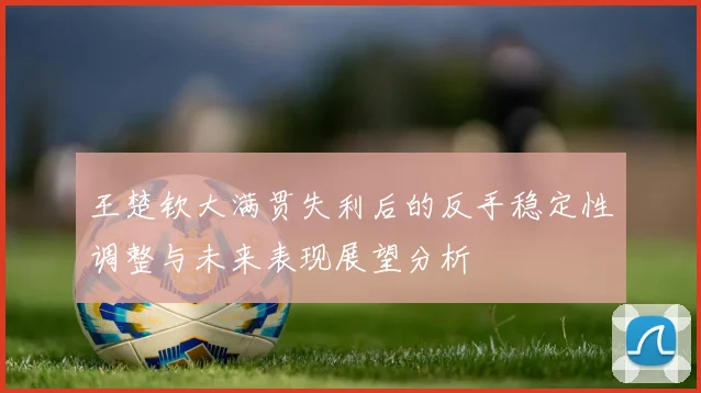 王楚钦大满贯失利后的反手稳定性调整与未来表现展望分析