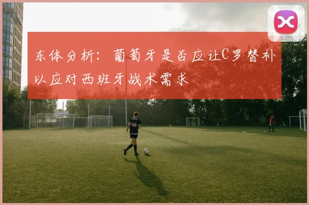 东体分析：葡萄牙是否应让C罗替补以应对西班牙战术需求
