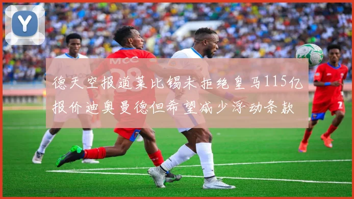 德天空报道莱比锡未拒绝皇马115亿报价迪奥曼德但希望减少浮动条款