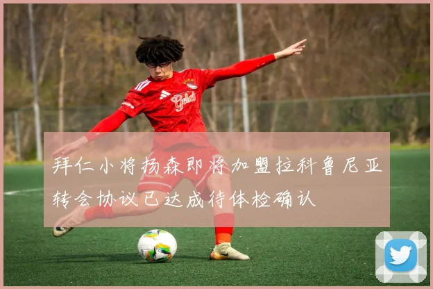 拜仁小将扬森即将加盟拉科鲁尼亚转会协议已达成待体检确认