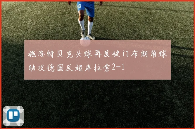 施洛特贝克头球再度破门布朗角球助攻德国反超库拉索2-1