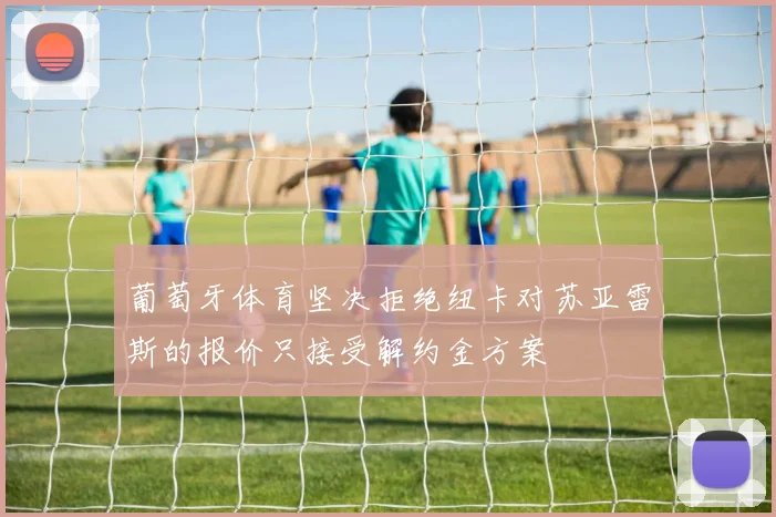 葡萄牙体育坚决拒绝纽卡对苏亚雷斯的报价只接受解约金方案