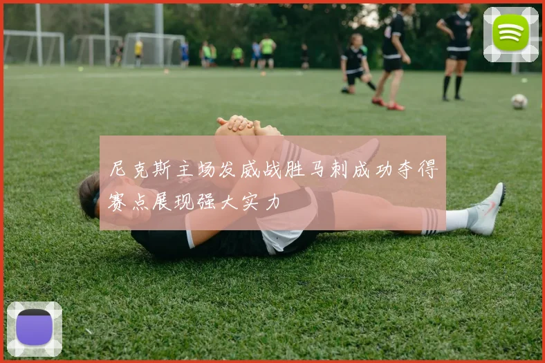 尼克斯主场发威战胜马刺成功夺得赛点展现强大实力
