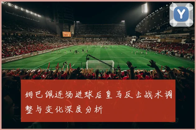 姆巴佩连场进球后皇马反击战术调整与变化深度分析