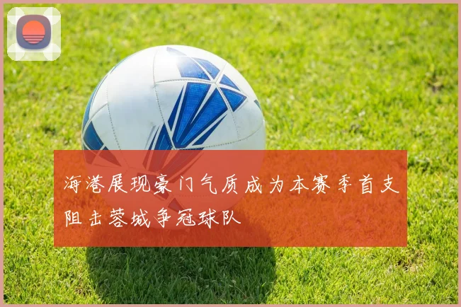 海港展现豪门气质成为本赛季首支阻击蓉城争冠球队