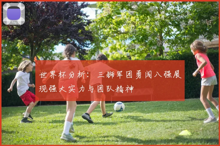 世界杯分析：三狮军团勇闯八强展现强大实力与团队精神