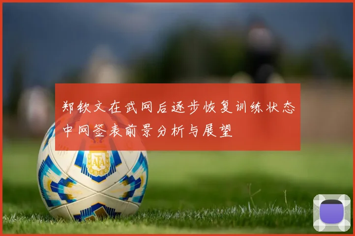 郑钦文在武网后逐步恢复训练状态中网签表前景分析与展望