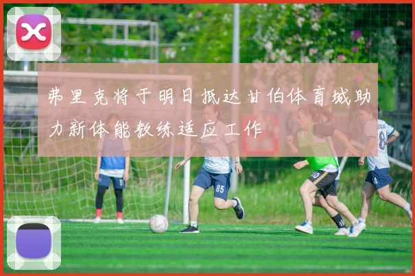 弗里克将于明日抵达甘伯体育城助力新体能教练适应工作