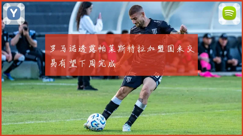 罗马诺透露帕莱斯特拉加盟国米交易有望下周完成