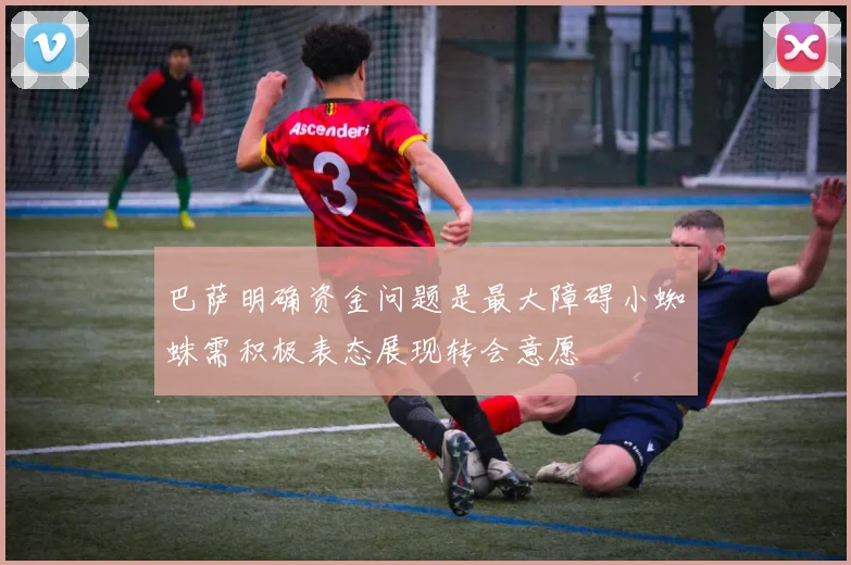 巴萨明确资金问题是最大障碍小蜘蛛需积极表态展现转会意愿