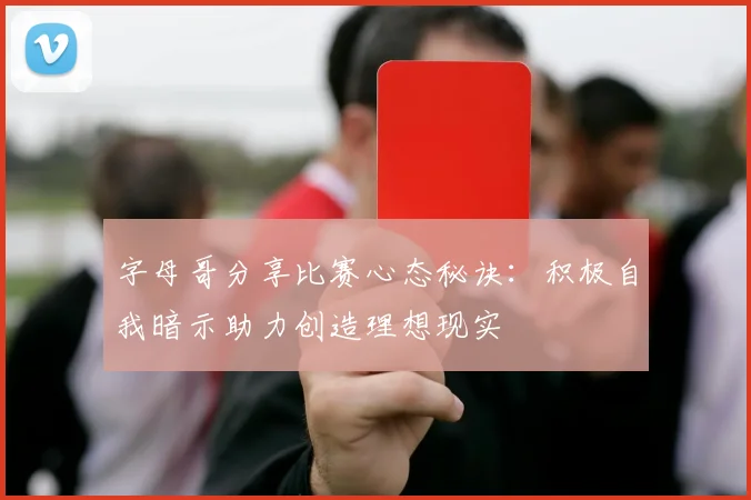 字母哥分享比赛心态秘诀：积极自我暗示助力创造理想现实