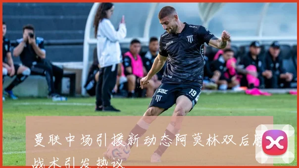 曼联中场引援新动态阿莫林双后腰战术引发热议