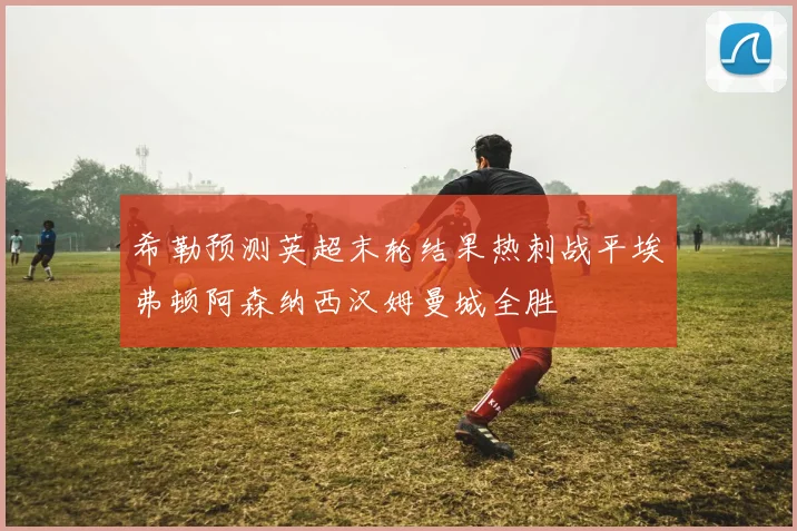 希勒预测英超末轮结果热刺战平埃弗顿阿森纳西汉姆曼城全胜