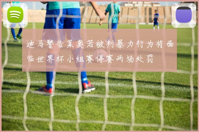 迪马警告莱奥若被判暴力行为将面临世界杯小组赛停赛两场处罚