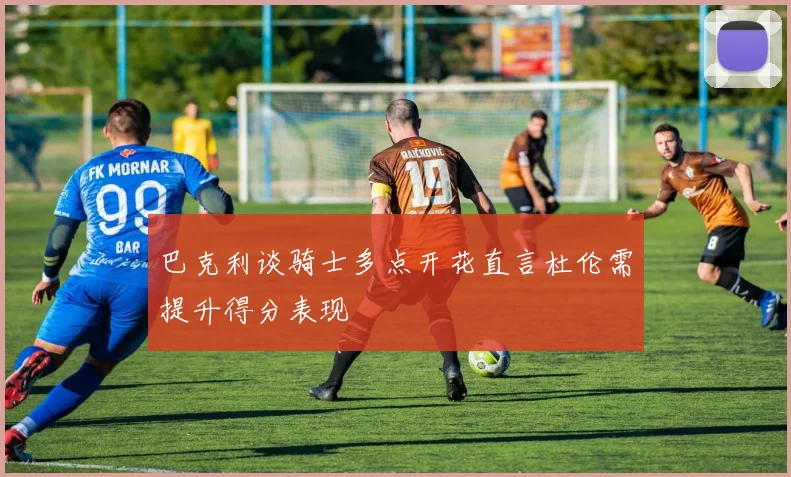 巴克利谈骑士多点开花直言杜伦需提升得分表现