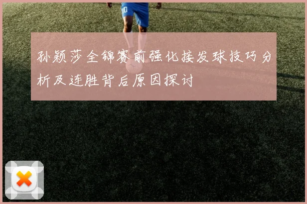 孙颖莎全锦赛前强化接发球技巧分析及连胜背后原因探讨